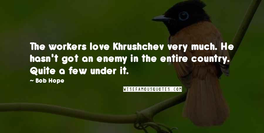 Bob Hope Quotes: The workers love Khrushchev very much. He hasn't got an enemy in the entire country. Quite a few under it.