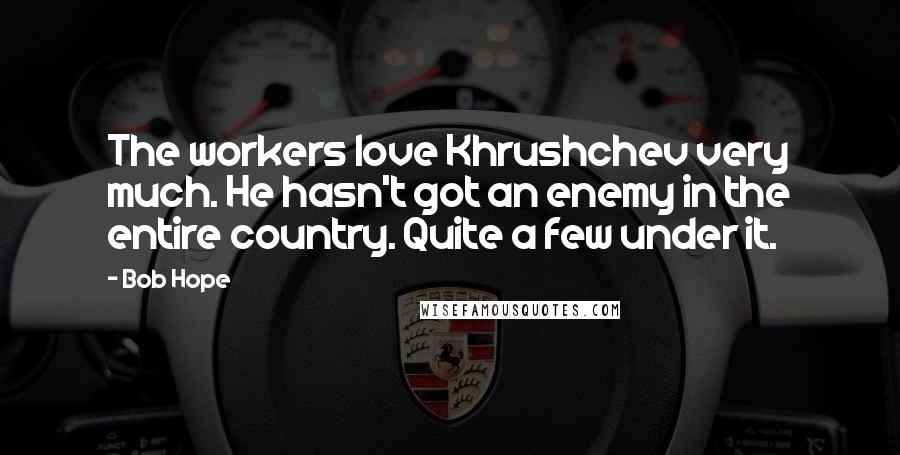 Bob Hope Quotes: The workers love Khrushchev very much. He hasn't got an enemy in the entire country. Quite a few under it.