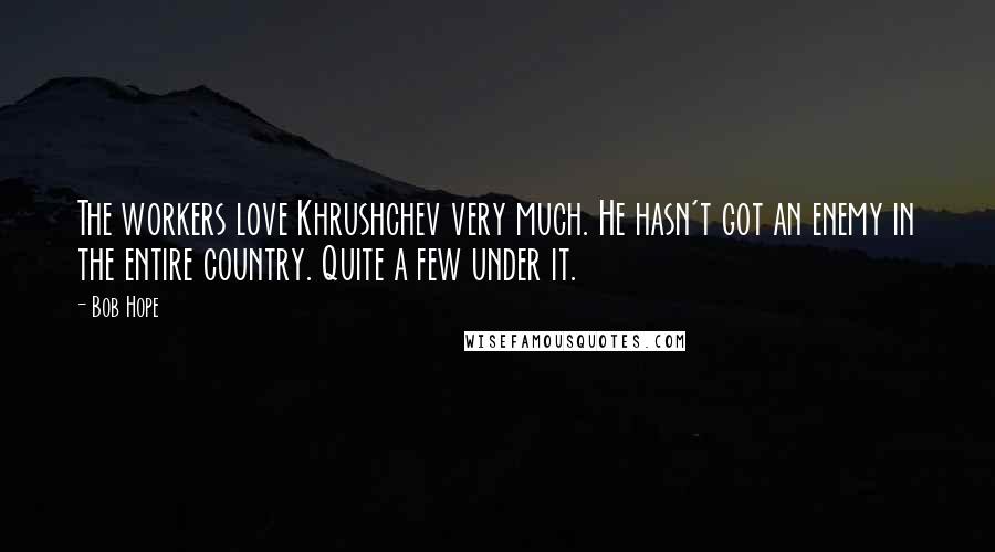 Bob Hope Quotes: The workers love Khrushchev very much. He hasn't got an enemy in the entire country. Quite a few under it.