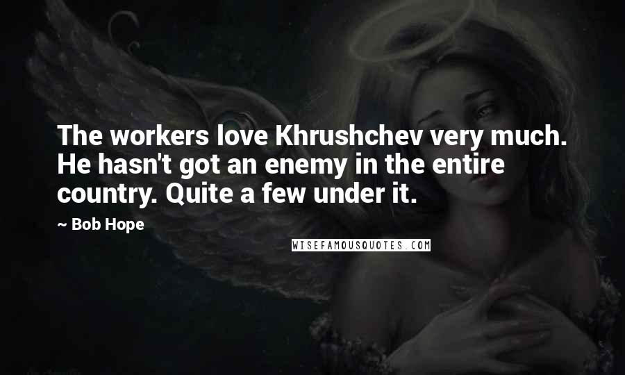 Bob Hope Quotes: The workers love Khrushchev very much. He hasn't got an enemy in the entire country. Quite a few under it.