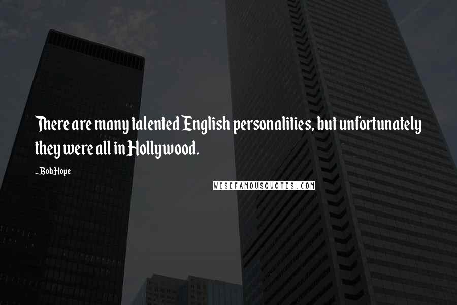Bob Hope Quotes: There are many talented English personalities, but unfortunately they were all in Hollywood.