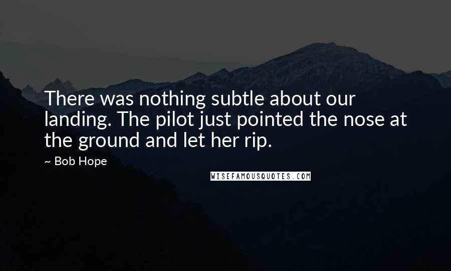 Bob Hope Quotes: There was nothing subtle about our landing. The pilot just pointed the nose at the ground and let her rip.