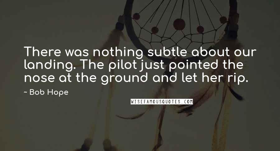 Bob Hope Quotes: There was nothing subtle about our landing. The pilot just pointed the nose at the ground and let her rip.