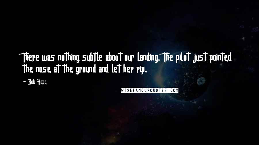 Bob Hope Quotes: There was nothing subtle about our landing. The pilot just pointed the nose at the ground and let her rip.