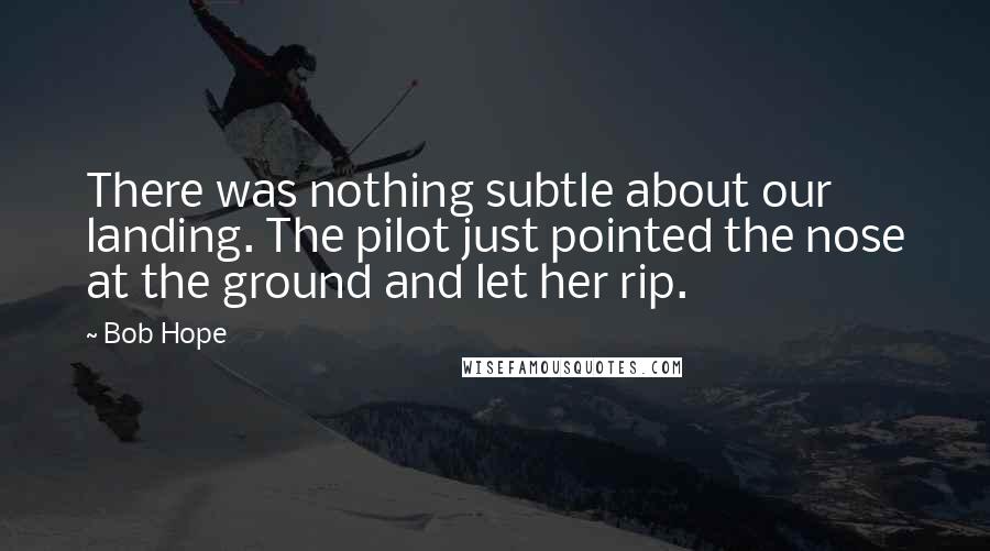 Bob Hope Quotes: There was nothing subtle about our landing. The pilot just pointed the nose at the ground and let her rip.