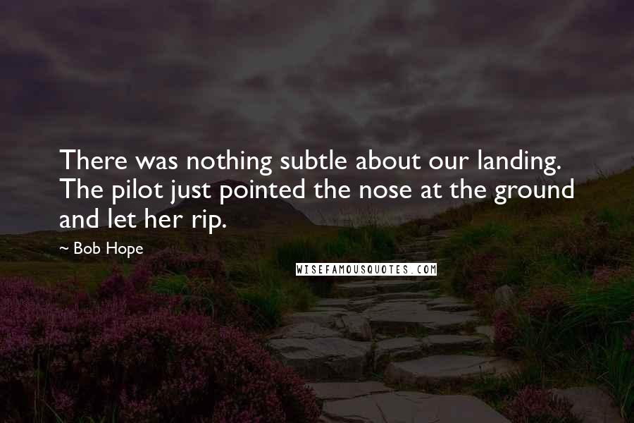 Bob Hope Quotes: There was nothing subtle about our landing. The pilot just pointed the nose at the ground and let her rip.