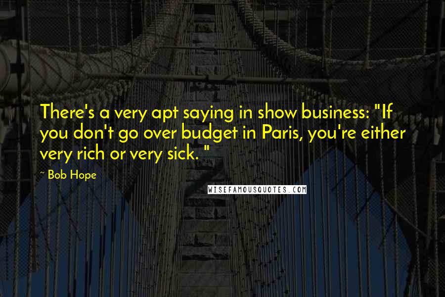 Bob Hope Quotes: There's a very apt saying in show business: "If you don't go over budget in Paris, you're either very rich or very sick. "