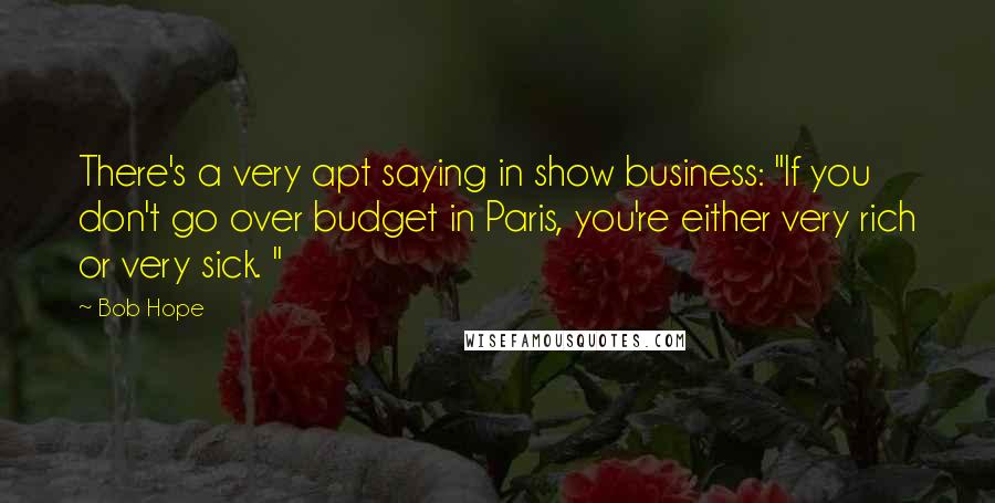 Bob Hope Quotes: There's a very apt saying in show business: "If you don't go over budget in Paris, you're either very rich or very sick. "