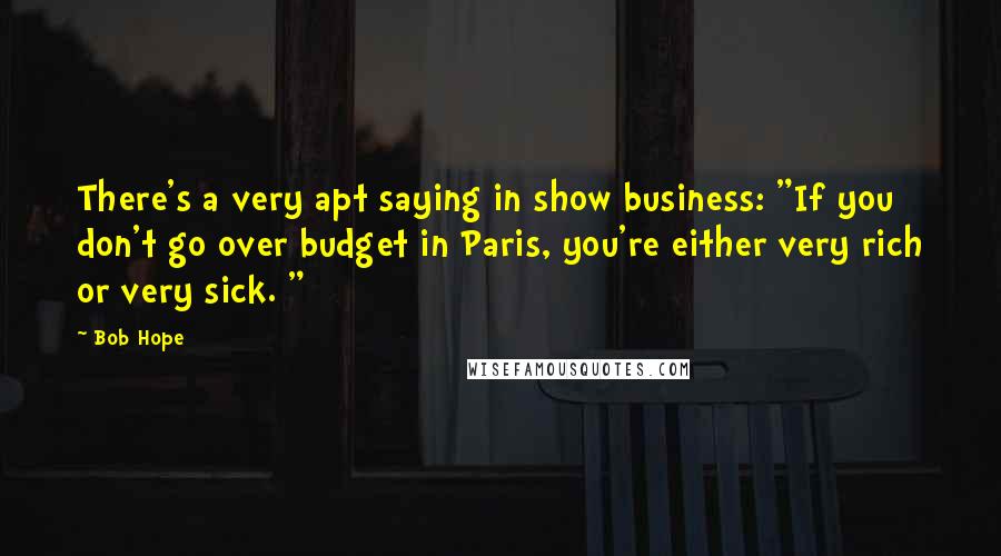 Bob Hope Quotes: There's a very apt saying in show business: "If you don't go over budget in Paris, you're either very rich or very sick. "