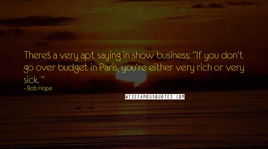 Bob Hope Quotes: There's a very apt saying in show business: "If you don't go over budget in Paris, you're either very rich or very sick. "