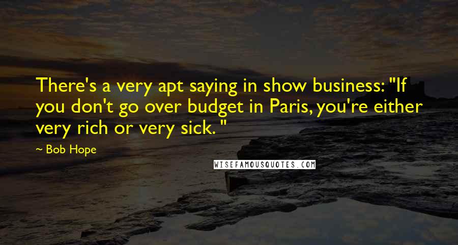 Bob Hope Quotes: There's a very apt saying in show business: "If you don't go over budget in Paris, you're either very rich or very sick. "