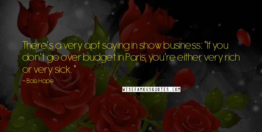 Bob Hope Quotes: There's a very apt saying in show business: "If you don't go over budget in Paris, you're either very rich or very sick. "