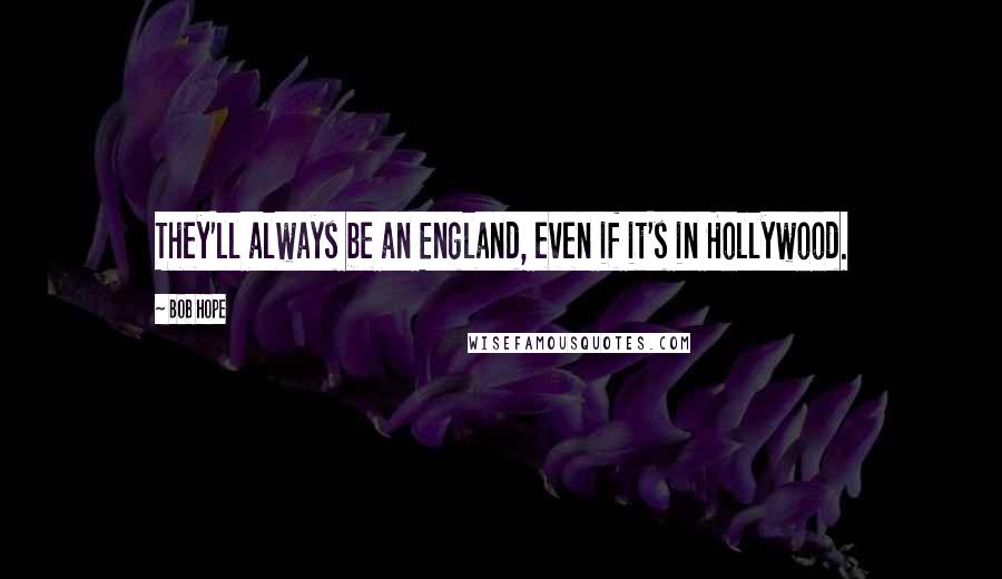 Bob Hope Quotes: They'll always be an England, even if it's in Hollywood.