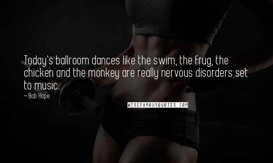 Bob Hope Quotes: Today's ballroom dances like the swim, the frug, the chicken and the monkey are really nervous disorders set to music.