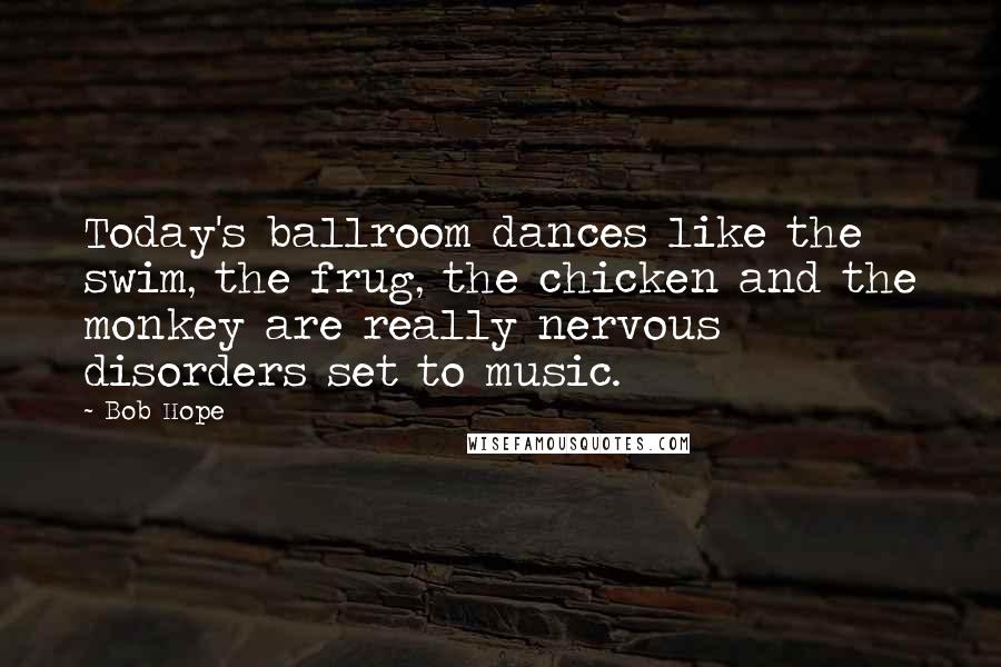 Bob Hope Quotes: Today's ballroom dances like the swim, the frug, the chicken and the monkey are really nervous disorders set to music.