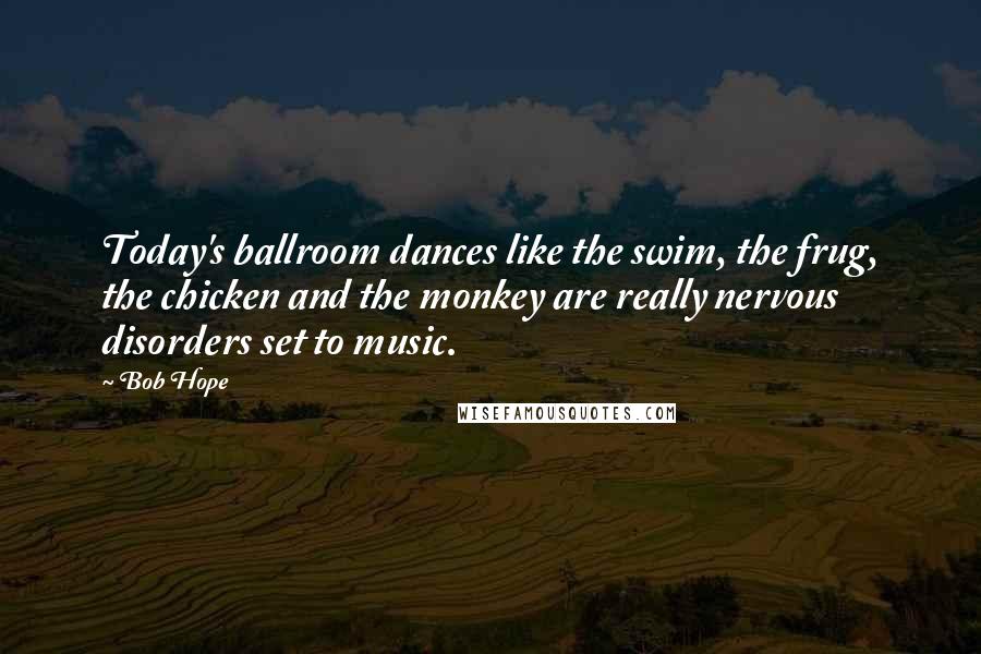 Bob Hope Quotes: Today's ballroom dances like the swim, the frug, the chicken and the monkey are really nervous disorders set to music.