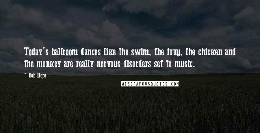 Bob Hope Quotes: Today's ballroom dances like the swim, the frug, the chicken and the monkey are really nervous disorders set to music.