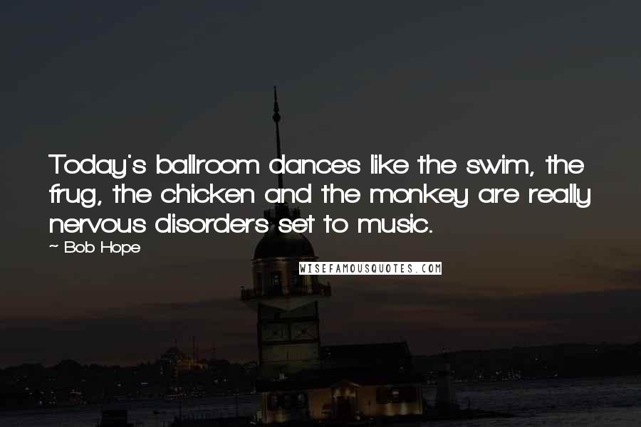 Bob Hope Quotes: Today's ballroom dances like the swim, the frug, the chicken and the monkey are really nervous disorders set to music.