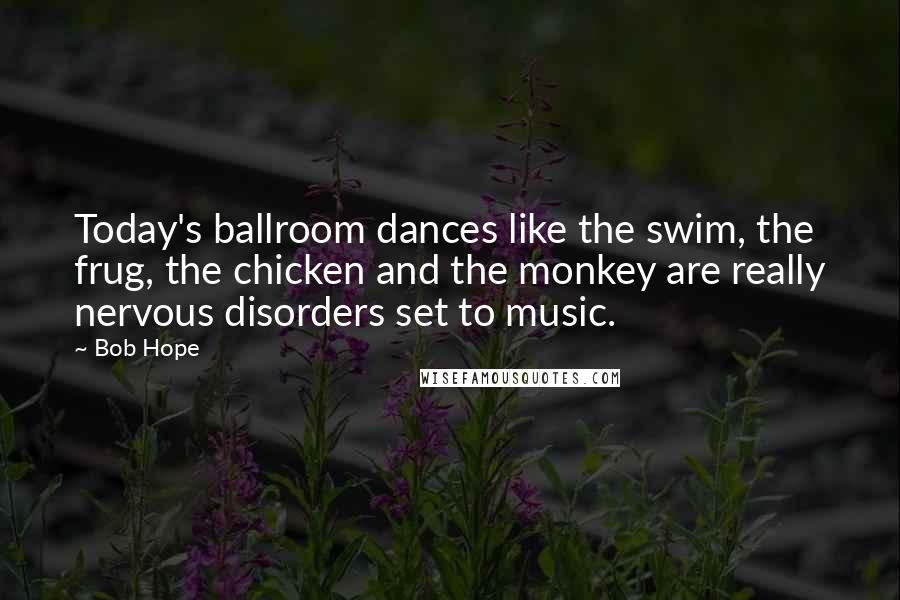 Bob Hope Quotes: Today's ballroom dances like the swim, the frug, the chicken and the monkey are really nervous disorders set to music.