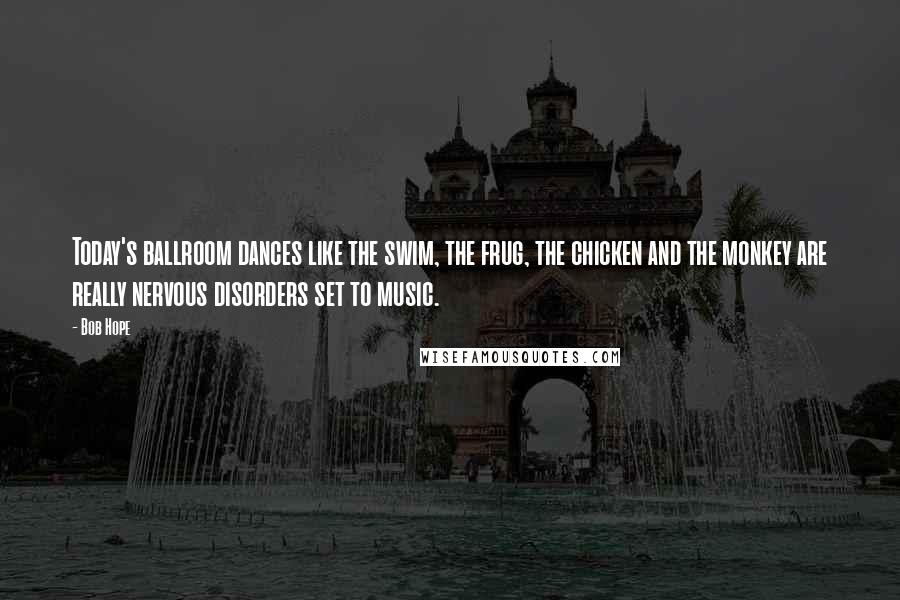 Bob Hope Quotes: Today's ballroom dances like the swim, the frug, the chicken and the monkey are really nervous disorders set to music.