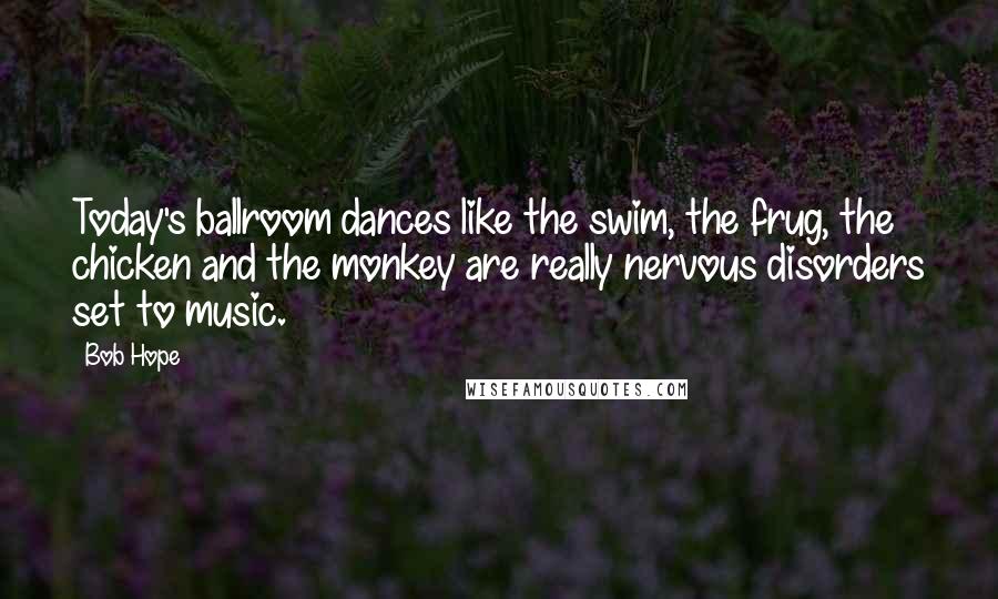 Bob Hope Quotes: Today's ballroom dances like the swim, the frug, the chicken and the monkey are really nervous disorders set to music.