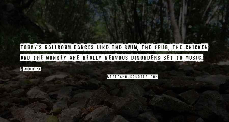 Bob Hope Quotes: Today's ballroom dances like the swim, the frug, the chicken and the monkey are really nervous disorders set to music.