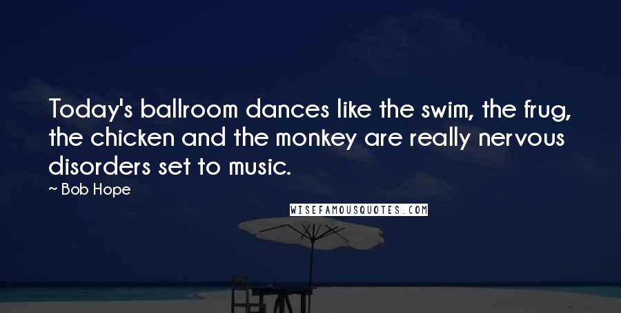 Bob Hope Quotes: Today's ballroom dances like the swim, the frug, the chicken and the monkey are really nervous disorders set to music.