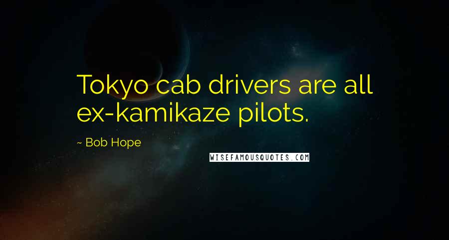 Bob Hope Quotes: Tokyo cab drivers are all ex-kamikaze pilots.