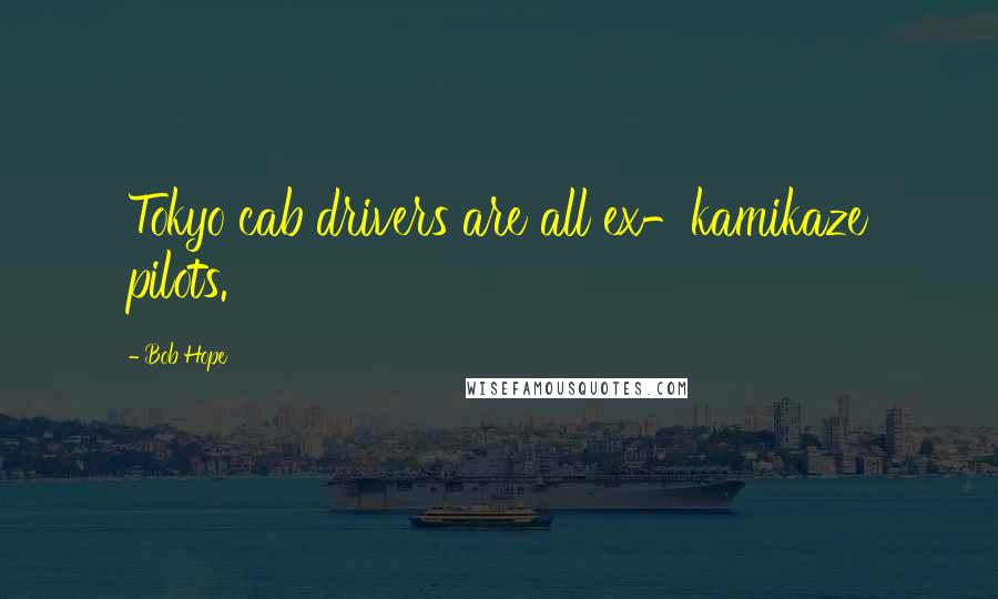 Bob Hope Quotes: Tokyo cab drivers are all ex-kamikaze pilots.