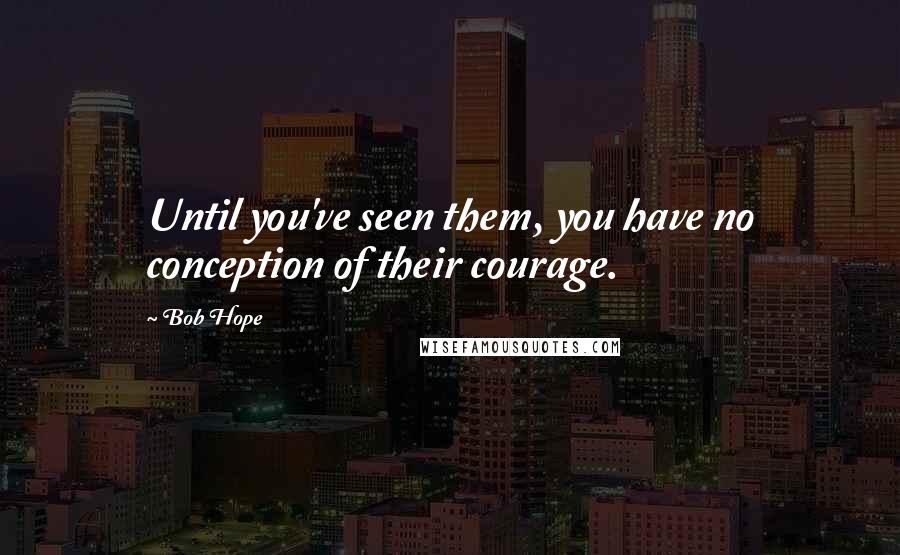 Bob Hope Quotes: Until you've seen them, you have no conception of their courage.