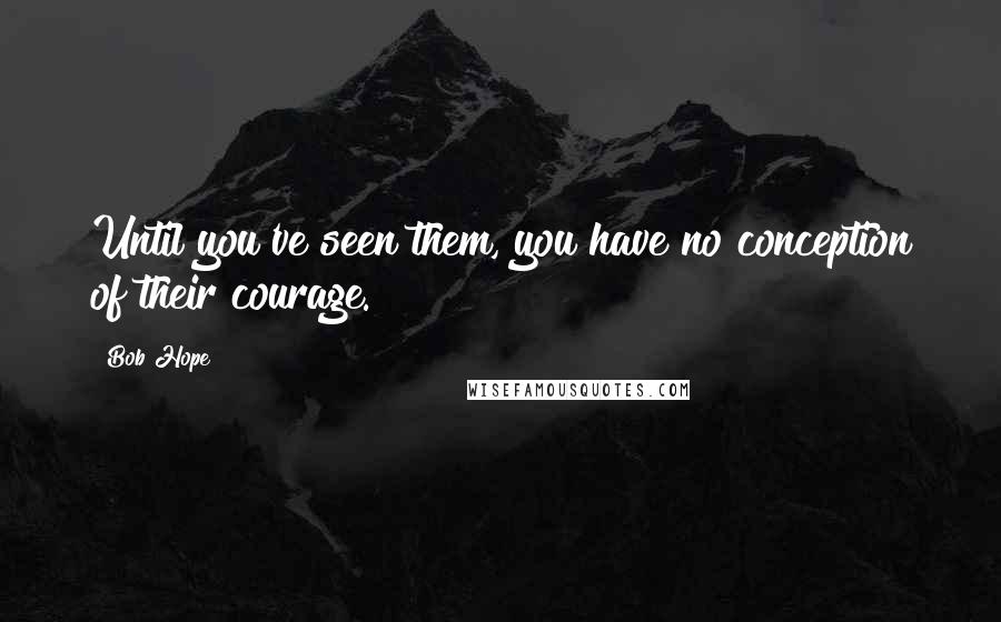 Bob Hope Quotes: Until you've seen them, you have no conception of their courage.