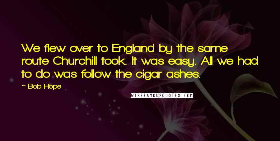 Bob Hope Quotes: We flew over to England by the same route Churchill took. It was easy. All we had to do was follow the cigar ashes.