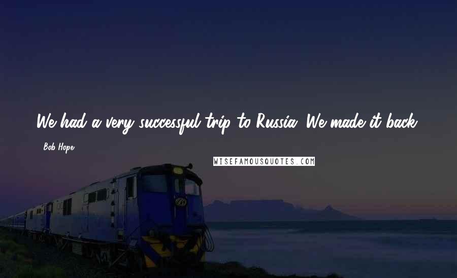 Bob Hope Quotes: We had a very successful trip to Russia. We made it back.