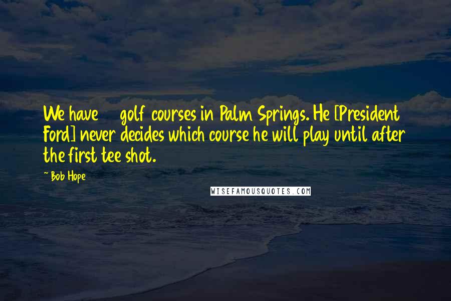 Bob Hope Quotes: We have 51 golf courses in Palm Springs. He [President Ford] never decides which course he will play until after the first tee shot.