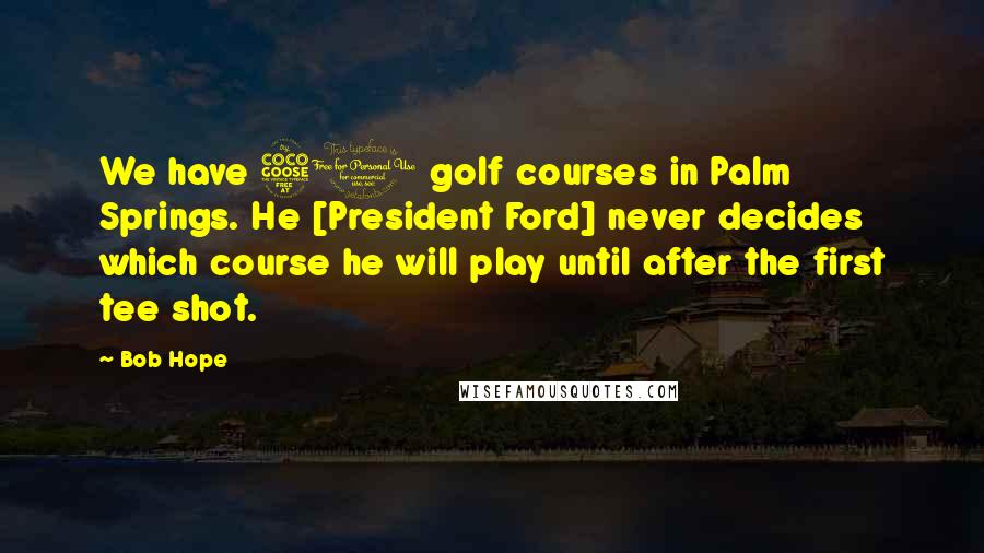 Bob Hope Quotes: We have 51 golf courses in Palm Springs. He [President Ford] never decides which course he will play until after the first tee shot.