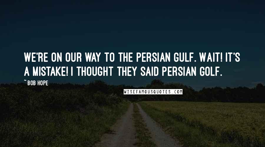 Bob Hope Quotes: We're on our way to the Persian Gulf. Wait! It's a mistake! I thought they said Persian Golf.