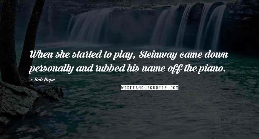 Bob Hope Quotes: When she started to play, Steinway came down personally and rubbed his name off the piano.