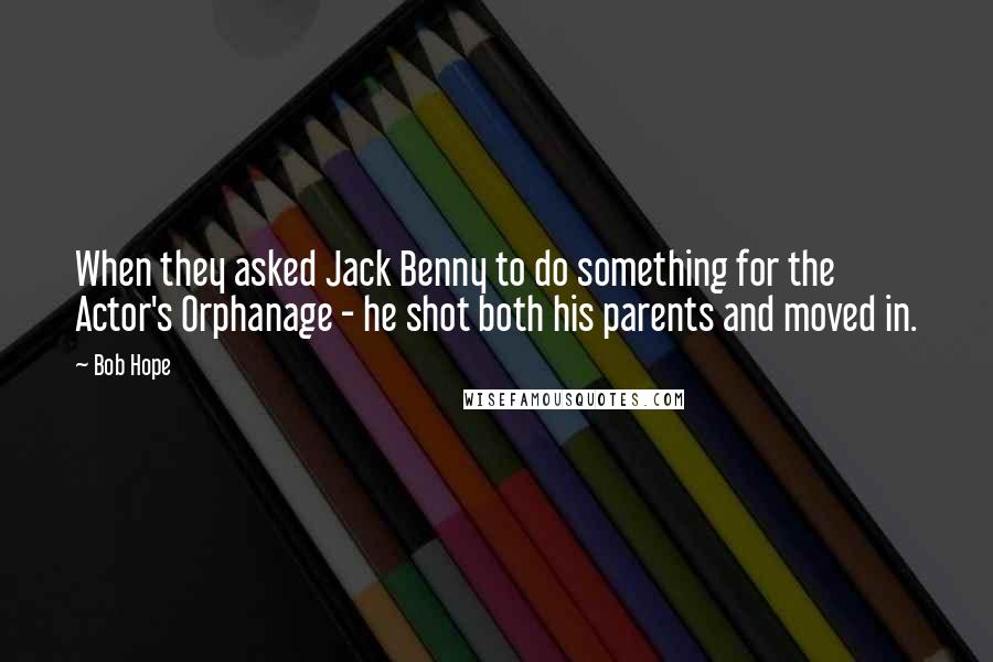 Bob Hope Quotes: When they asked Jack Benny to do something for the Actor's Orphanage - he shot both his parents and moved in.