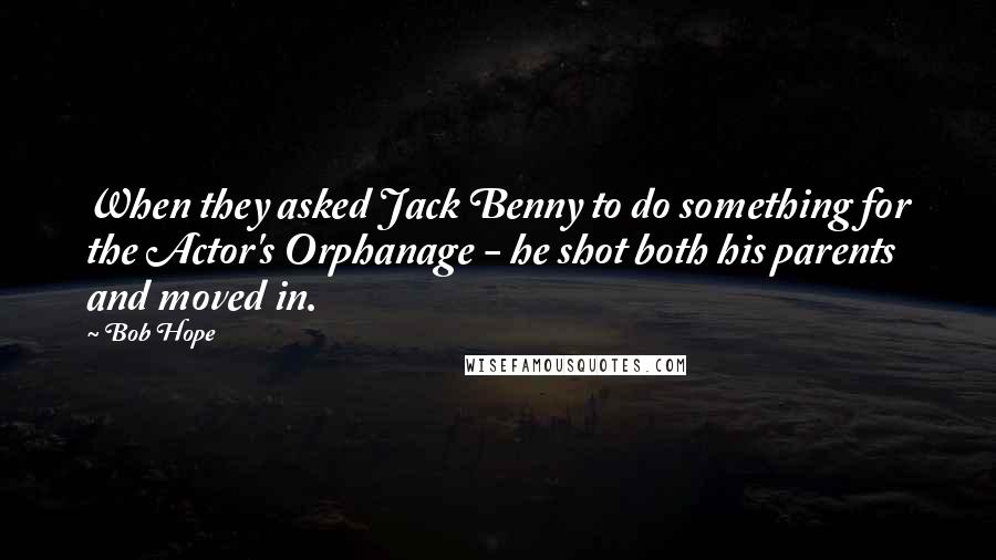 Bob Hope Quotes: When they asked Jack Benny to do something for the Actor's Orphanage - he shot both his parents and moved in.