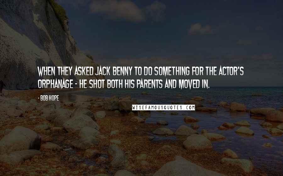 Bob Hope Quotes: When they asked Jack Benny to do something for the Actor's Orphanage - he shot both his parents and moved in.