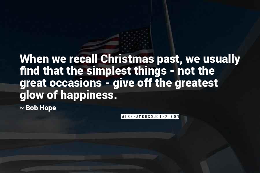 Bob Hope Quotes: When we recall Christmas past, we usually find that the simplest things - not the great occasions - give off the greatest glow of happiness.