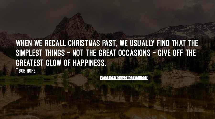Bob Hope Quotes: When we recall Christmas past, we usually find that the simplest things - not the great occasions - give off the greatest glow of happiness.
