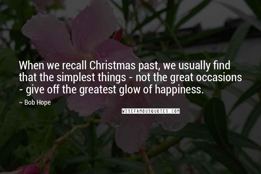 Bob Hope Quotes: When we recall Christmas past, we usually find that the simplest things - not the great occasions - give off the greatest glow of happiness.