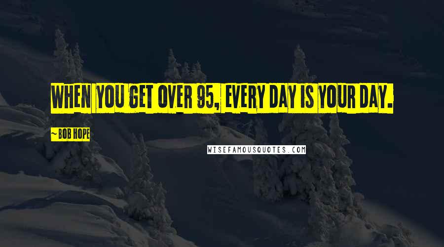 Bob Hope Quotes: When you get over 95, every day is your day.