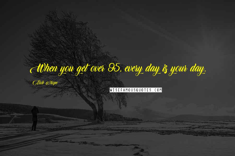 Bob Hope Quotes: When you get over 95, every day is your day.