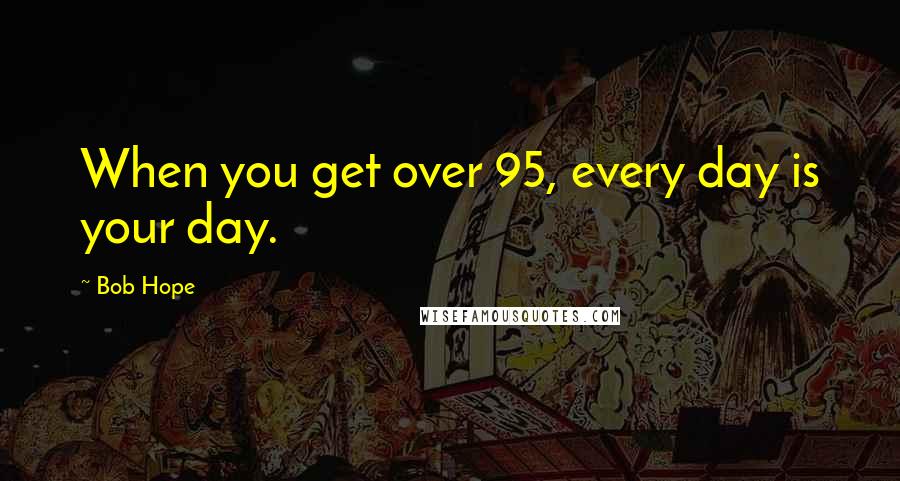 Bob Hope Quotes: When you get over 95, every day is your day.