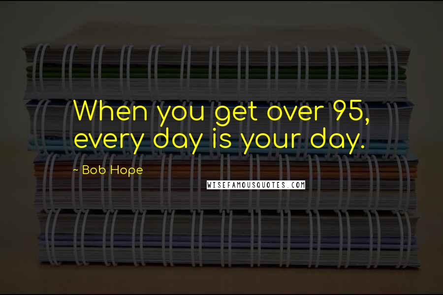 Bob Hope Quotes: When you get over 95, every day is your day.