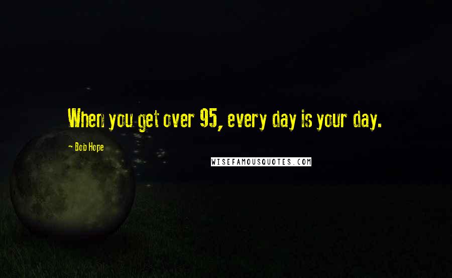 Bob Hope Quotes: When you get over 95, every day is your day.