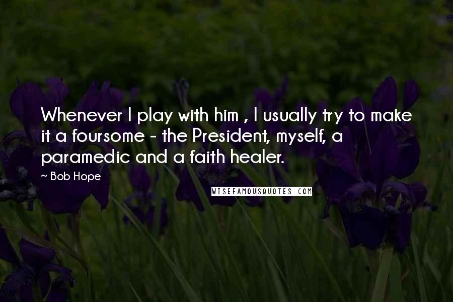 Bob Hope Quotes: Whenever I play with him , I usually try to make it a foursome - the President, myself, a paramedic and a faith healer.