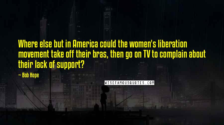 Bob Hope Quotes: Where else but in America could the women's liberation movement take off their bras, then go on TV to complain about their lack of support?